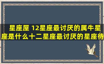 星座屋 12星座最讨厌的属牛星座是什么十二星座最讨厌的星座待人